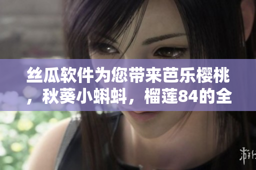 丝瓜软件为您带来芭乐樱桃，秋葵小蝌蚪，榴莲84的全新体验