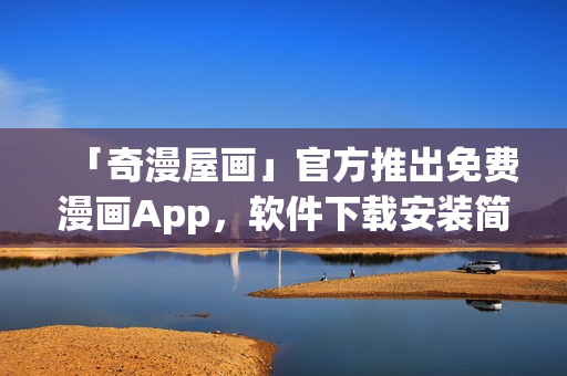 「奇漫屋画」官方推出免费漫画App，软件下载安装简便快捷！