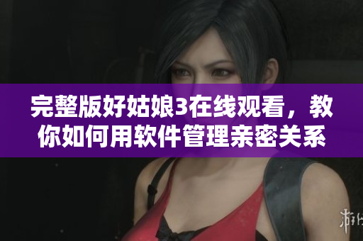 完整版好姑娘3在线观看，教你如何用软件管理亲密关系