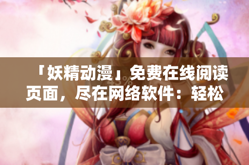 「妖精动漫」免费在线阅读页面，尽在网络软件：轻松畅享高清漫画！