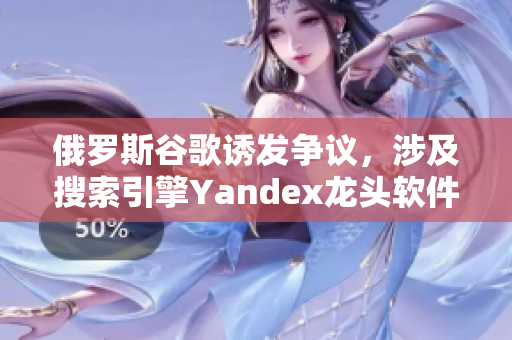俄罗斯谷歌诱发争议，涉及搜索引擎Yandex龙头软件被质疑