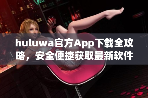 huluwa官方App下载全攻略，安全便捷获取最新软件