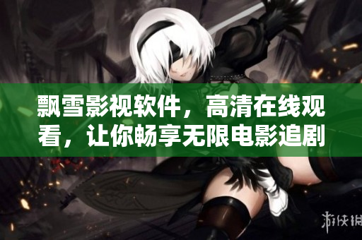 飘雪影视软件，高清在线观看，让你畅享无限电影追剧乐趣