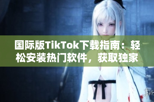国际版TikTok下载指南：轻松安装热门软件，获取独家视频和音乐