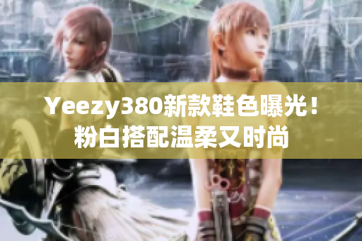 Yeezy380新款鞋色曝光！粉白搭配温柔又时尚