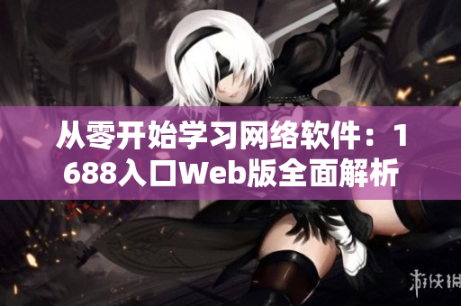 从零开始学习网络软件：1688入口Web版全面解析