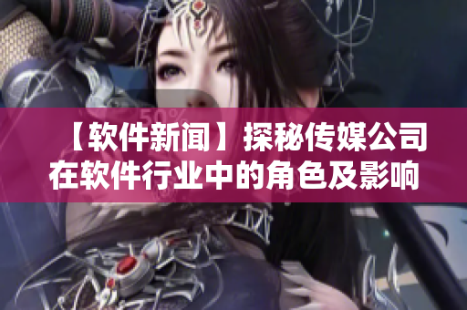 【软件新闻】探秘传媒公司在软件行业中的角色及影响力