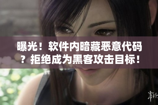 曝光！软件内暗藏恶意代码？拒绝成为黑客攻击目标！