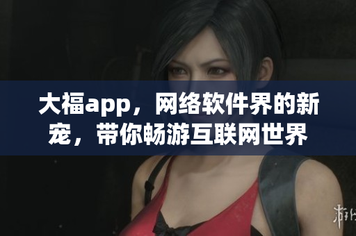 大福app，网络软件界的新宠，带你畅游互联网世界