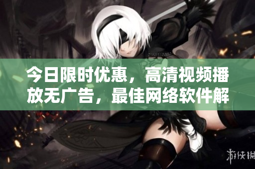 今日限时优惠，高清视频播放无广告，最佳网络软件解析分享！