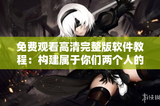 免费观看高清完整版软件教程：构建属于你们两个人的独特世界