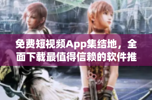 免费短视频App集结地，全面下载最值得信赖的软件推荐！