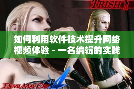 如何利用软件技术提升网络视频体验 - 一名编辑的实践总结