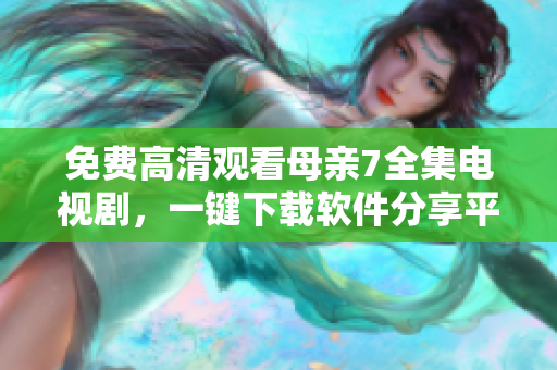 免费高清观看母亲7全集电视剧，一键下载软件分享平台