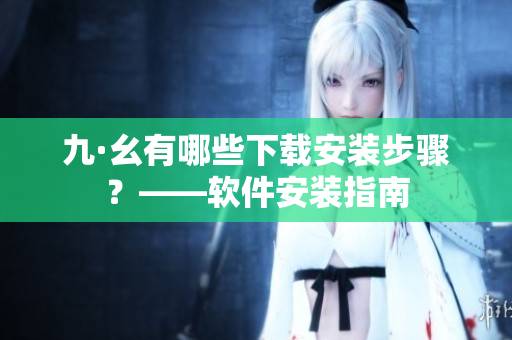 九·幺有哪些下载安装步骤？——软件安装指南