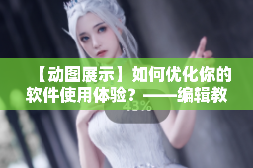 【动图展示】如何优化你的软件使用体验？——编辑教你操作技巧！
