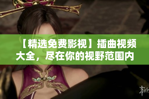 【精选免费影视】插曲视频大全，尽在你的视野范围内！