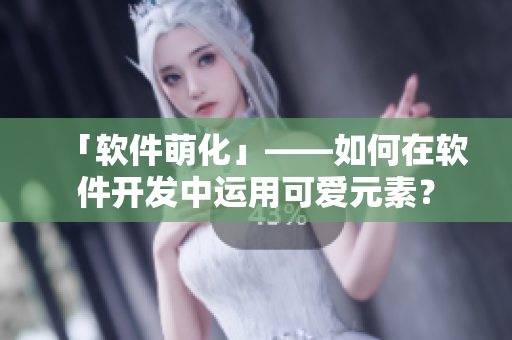 「软件萌化」——如何在软件开发中运用可爱元素？