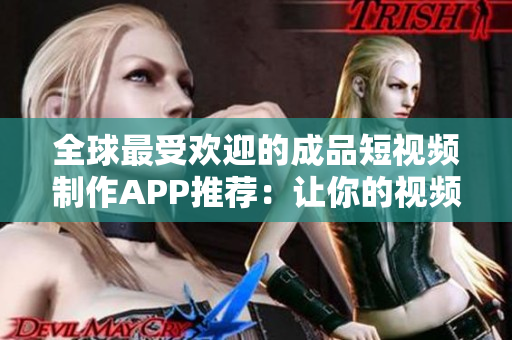 全球最受欢迎的成品短视频制作APP推荐：让你的视频瞬间高大上！