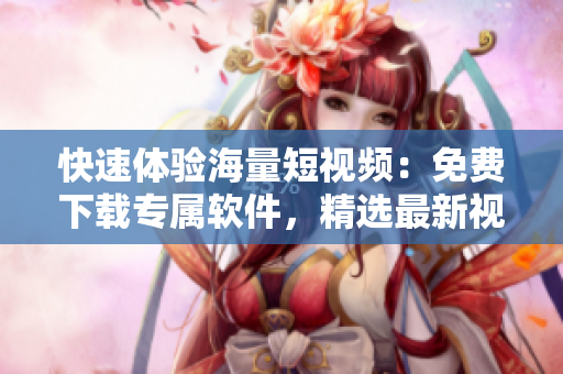 快速体验海量短视频：免费下载专属软件，精选最新视频，享受流畅观看体验！