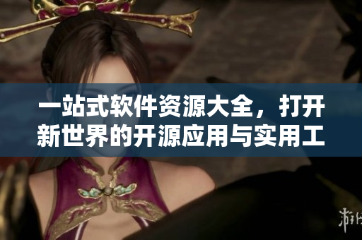 一站式软件资源大全，打开新世界的开源应用与实用工具推荐！