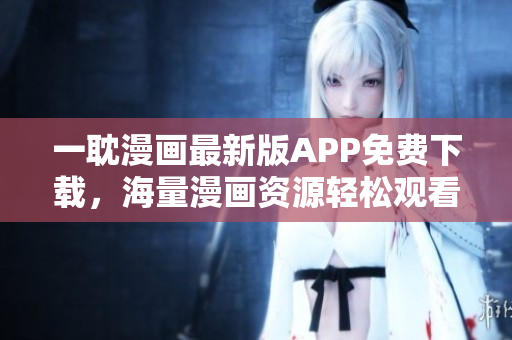 一耽漫画最新版APP免费下载，海量漫画资源轻松观看