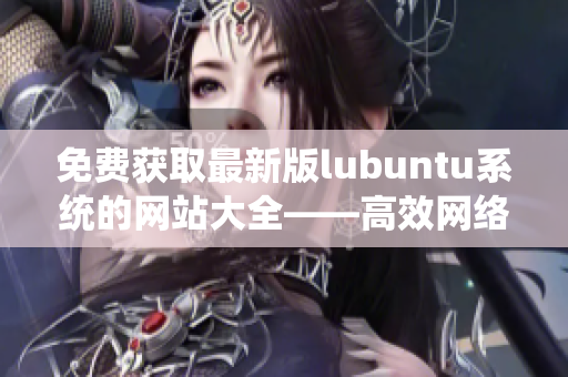 免费获取最新版lubuntu系统的网站大全——高效网络软件下载站