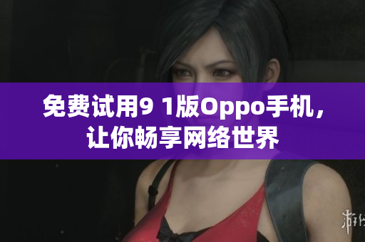 免费试用9 1版Oppo手机，让你畅享网络世界