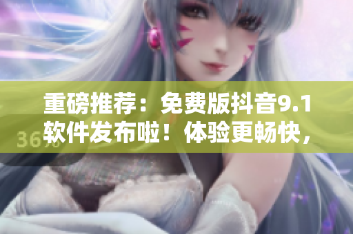 重磅推荐：免费版抖音9.1软件发布啦！体验更畅快，功能更强大，赶快来下载！