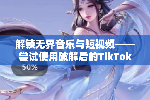 解锁无界音乐与短视频——尝试使用破解后的TikTok日本版在国内畅享