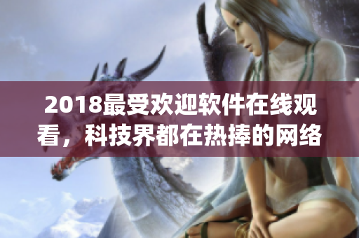 2018最受欢迎软件在线观看，科技界都在热捧的网络软件你get了吗？