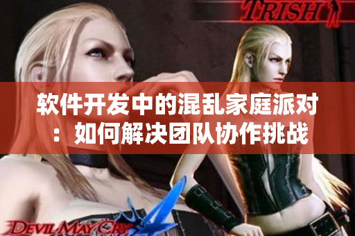 软件开发中的混乱家庭派对：如何解决团队协作挑战