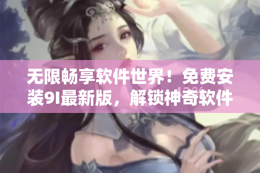 无限畅享软件世界！免费安装9I最新版，解锁神奇软件功能！