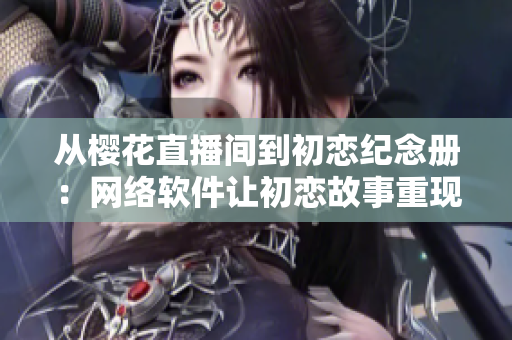 从樱花直播间到初恋纪念册：网络软件让初恋故事重现
