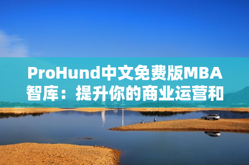 ProHund中文免费版MBA智库：提升你的商业运营和管理技能
