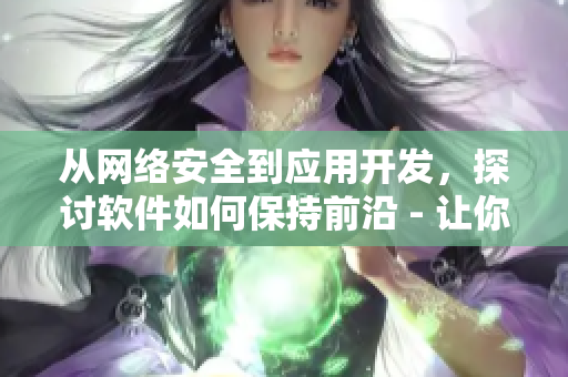 从网络安全到应用开发，探讨软件如何保持前沿 - 让你欲罢不能的软件文章