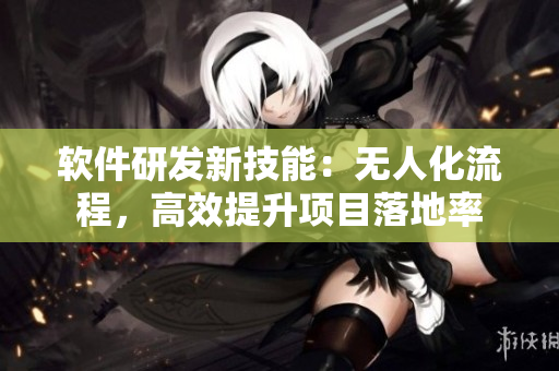 软件研发新技能：无人化流程，高效提升项目落地率