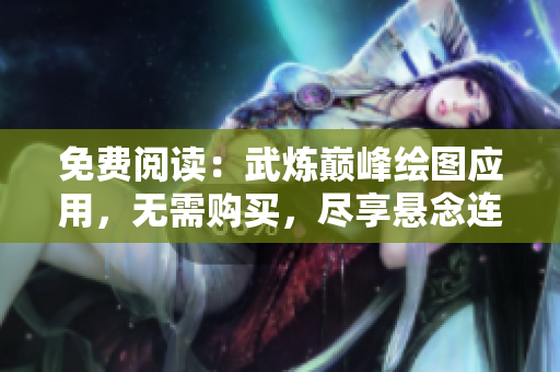免费阅读：武炼巅峰绘图应用，无需购买，尽享悬念连连的软件绘本