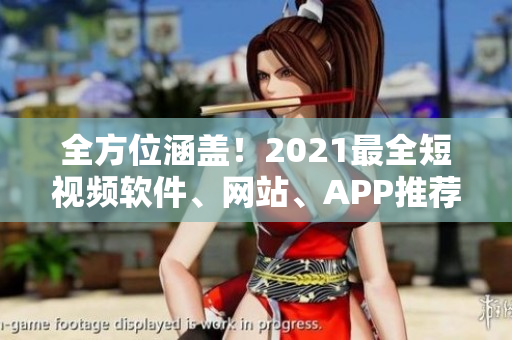 全方位涵盖！2021最全短视频软件、网站、APP推荐合集