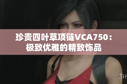 珍贵四叶草项链VCA750：极致优雅的精致饰品