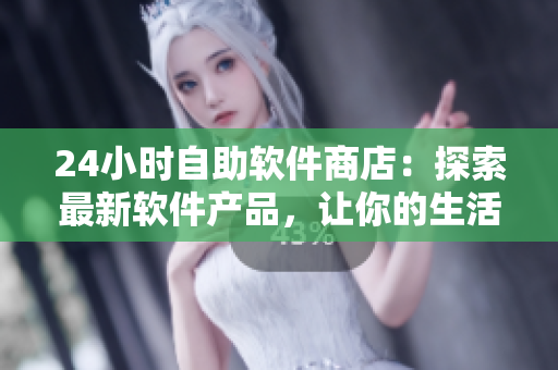 24小时自助软件商店：探索最新软件产品，让你的生活更便捷！