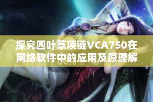 探究四叶草项链VCA750在网络软件中的应用及原理解析