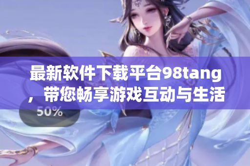 最新软件下载平台98tang，带您畅享游戏互动与生活便利