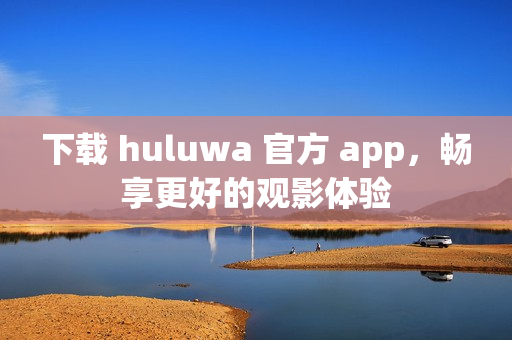 下载 huluwa 官方 app，畅享更好的观影体验