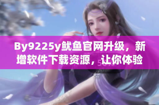 By9225y鱿鱼官网升级，新增软件下载资源，让你体验更多鲜味佳肴！