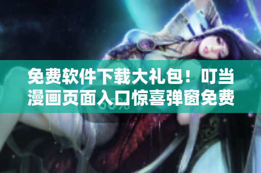 免费软件下载大礼包！叮当漫画页面入口惊喜弹窗免费领取，快来抢！