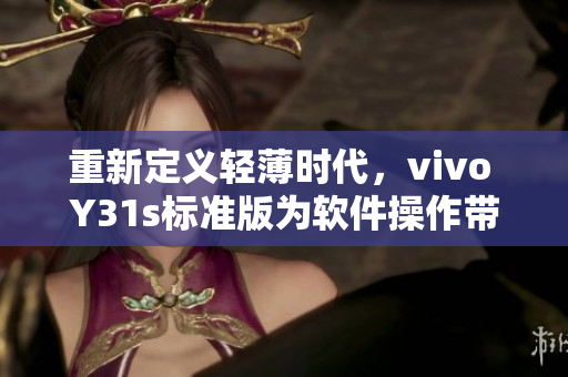 重新定义轻薄时代，vivo Y31s标准版为软件操作带来更优越体验