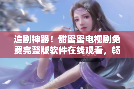 追剧神器！甜蜜蜜电视剧免费完整版软件在线观看，畅享无广告高清视听体验