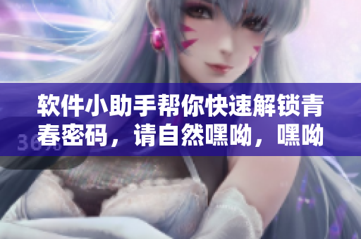 软件小助手帮你快速解锁青春密码，请自然嘿呦，嘿呦又嘿呦。