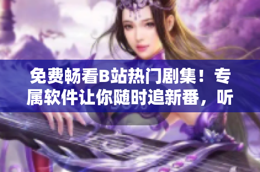 免费畅看B站热门剧集！专属软件让你随时追新番，听说评分更高哦！